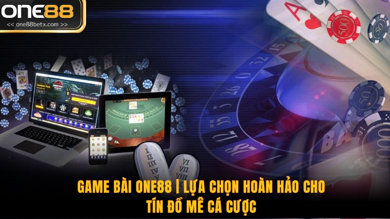 Game Bài One88 | Lựa Chọn Hoàn Hảo Cho Tín Đồ Mê Cá Cược